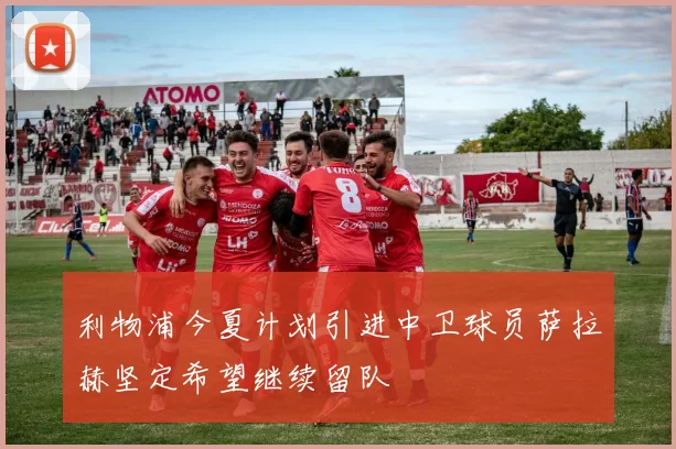 利物浦今夏计划引进中卫球员萨拉赫坚定希望继续留队