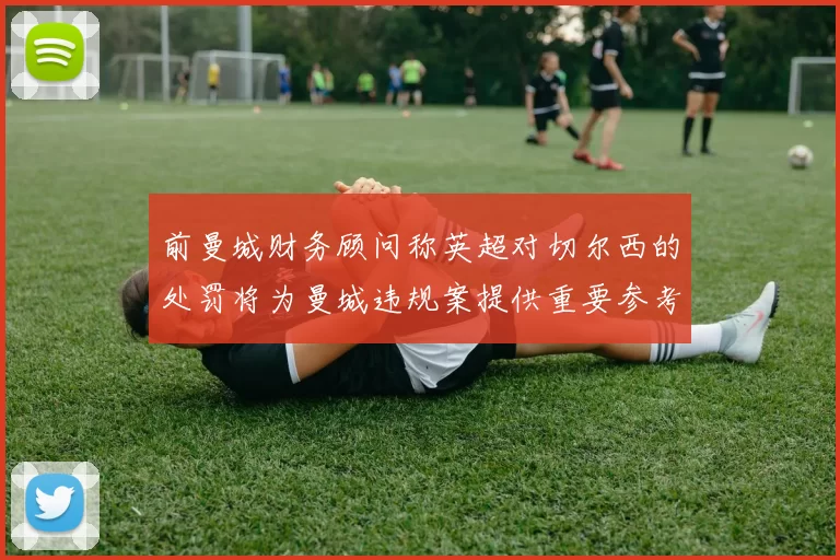 前曼城财务顾问称英超对切尔西的处罚将为曼城违规案提供重要参考
