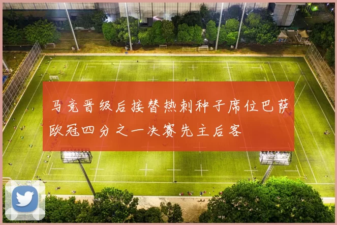马竞晋级后接替热刺种子席位巴萨欧冠四分之一决赛先主后客