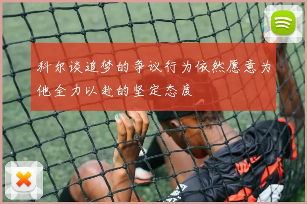 科尔谈追梦的争议行为依然愿意为他全力以赴的坚定态度