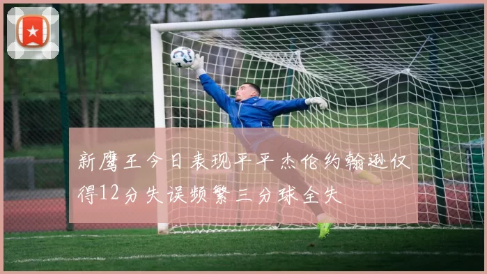 新鹰王今日表现平平杰伦约翰逊仅得12分失误频繁三分球全失