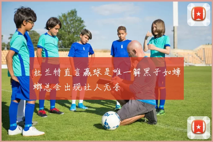 杜兰特直言赢球是唯一解黑子如蟑螂总会出现让人无奈
