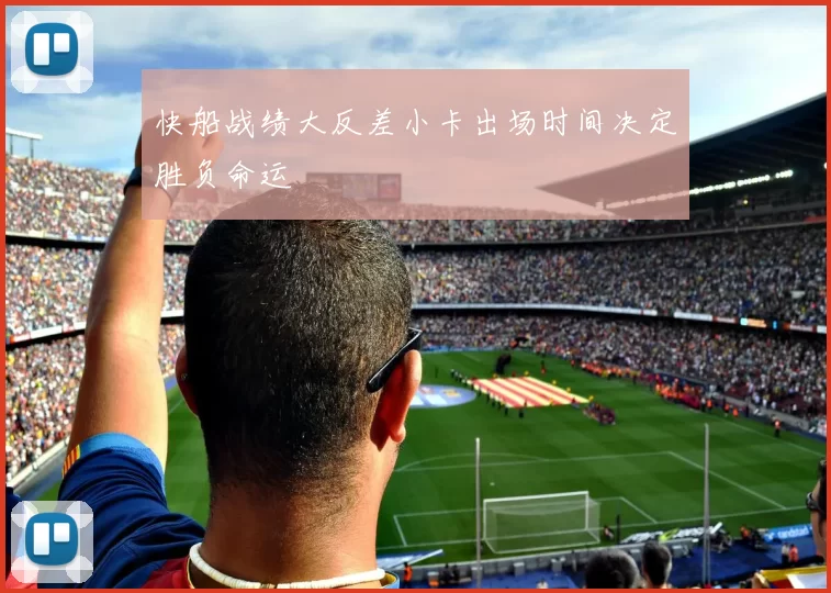 快船战绩大反差小卡出场时间决定胜负命运