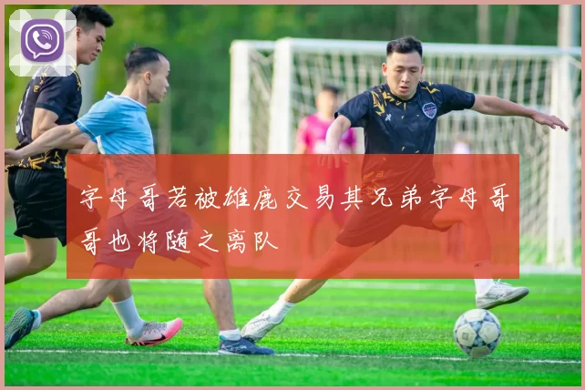 字母哥若被雄鹿交易其兄弟字母哥哥也将随之离队
