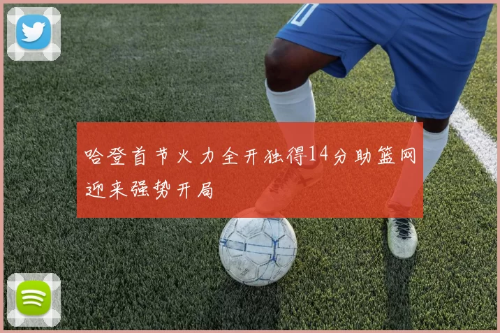 哈登首节火力全开独得14分助篮网迎来强势开局