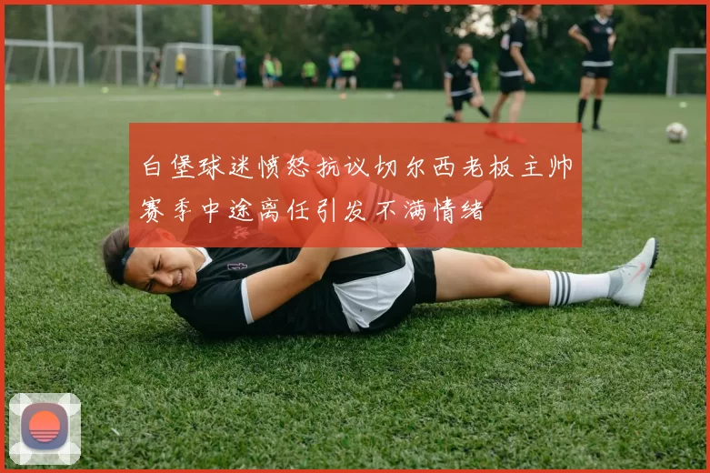 白堡球迷愤怒抗议切尔西老板主帅赛季中途离任引发不满情绪