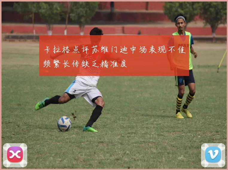 卡拉格点评苏维门迪中场表现不佳频繁长传缺乏精准度