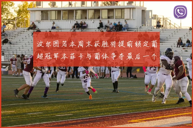波尔图若本周末获胜将提前锁定葡超冠军本菲卡与葡体争夺最后一个欧冠名额