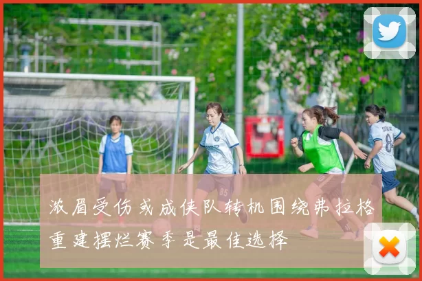 浓眉受伤或成侠队转机围绕弗拉格重建摆烂赛季是最佳选择